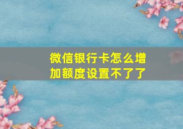 微信银行卡怎么增加额度设置不了了