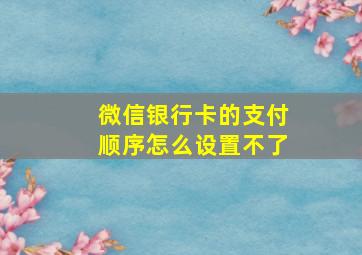 微信银行卡的支付顺序怎么设置不了