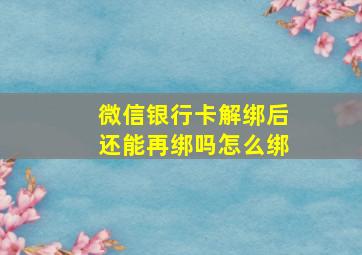 微信银行卡解绑后还能再绑吗怎么绑