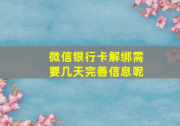 微信银行卡解绑需要几天完善信息呢