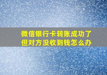 微信银行卡转账成功了但对方没收到钱怎么办