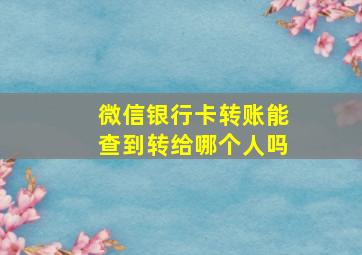 微信银行卡转账能查到转给哪个人吗