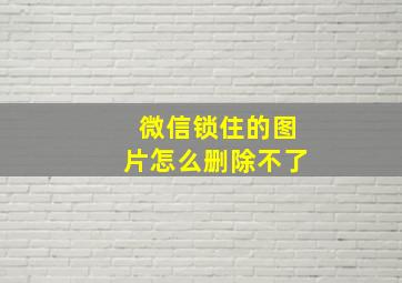 微信锁住的图片怎么删除不了