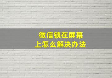 微信锁在屏幕上怎么解决办法