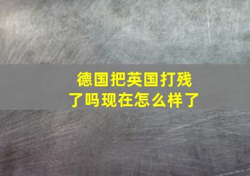 德国把英国打残了吗现在怎么样了