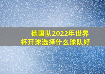 德国队2022年世界杯开球选择什么球队好