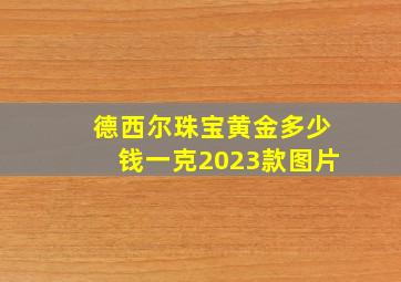 德西尔珠宝黄金多少钱一克2023款图片