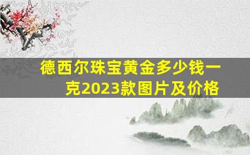 德西尔珠宝黄金多少钱一克2023款图片及价格