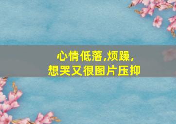 心情低落,烦躁,想哭又很图片压抑