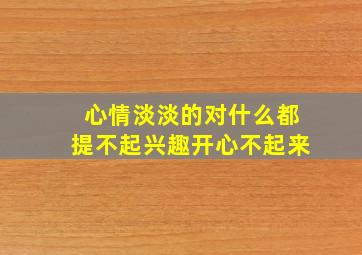 心情淡淡的对什么都提不起兴趣开心不起来