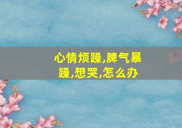 心情烦躁,脾气暴躁,想哭,怎么办