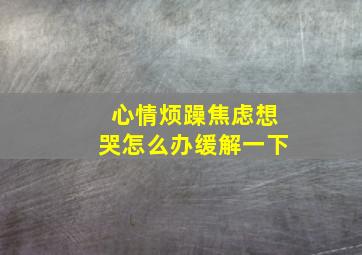 心情烦躁焦虑想哭怎么办缓解一下