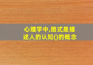 心理学中,图式是描述人的认知()的概念