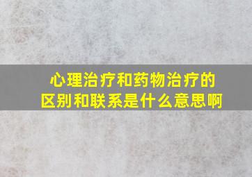 心理治疗和药物治疗的区别和联系是什么意思啊