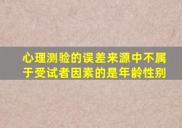 心理测验的误差来源中不属于受试者因素的是年龄性别