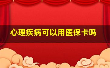 心理疾病可以用医保卡吗