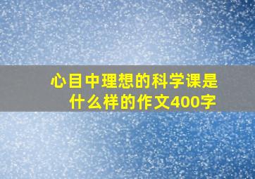 心目中理想的科学课是什么样的作文400字