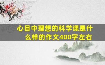 心目中理想的科学课是什么样的作文400字左右