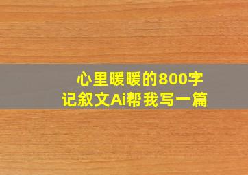 心里暖暖的800字记叙文Ai帮我写一篇