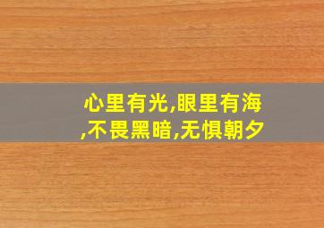 心里有光,眼里有海,不畏黑暗,无惧朝夕