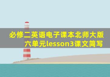 必修二英语电子课本北师大版六单元lesson3课文简写