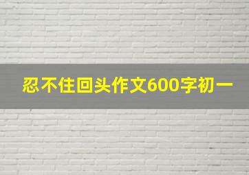 忍不住回头作文600字初一