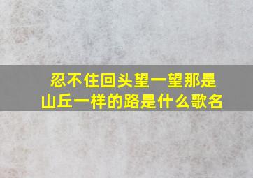 忍不住回头望一望那是山丘一样的路是什么歌名