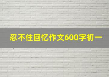 忍不住回忆作文600字初一