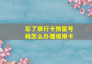 忘了银行卡预留号码怎么办理信用卡