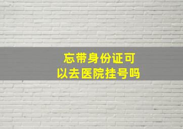 忘带身份证可以去医院挂号吗