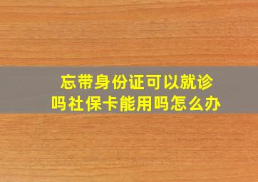 忘带身份证可以就诊吗社保卡能用吗怎么办