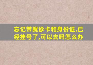 忘记带就诊卡和身份证,已经挂号了,可以去吗怎么办