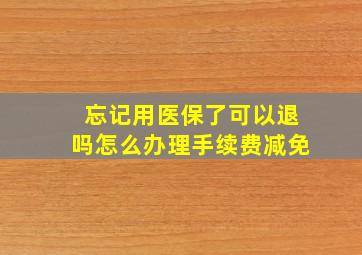 忘记用医保了可以退吗怎么办理手续费减免