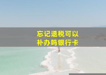 忘记退税可以补办吗银行卡