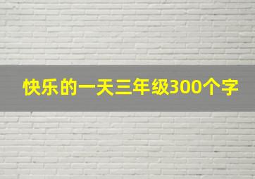 快乐的一天三年级300个字