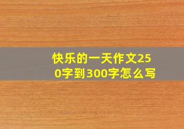 快乐的一天作文250字到300字怎么写