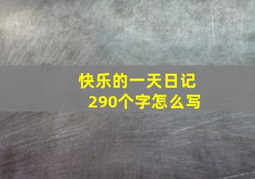 快乐的一天日记290个字怎么写