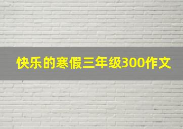 快乐的寒假三年级300作文