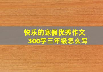 快乐的寒假优秀作文300字三年级怎么写