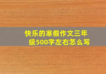 快乐的寒假作文三年级500字左右怎么写