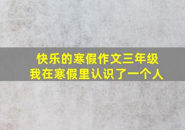 快乐的寒假作文三年级我在寒假里认识了一个人