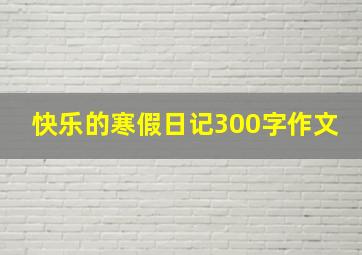 快乐的寒假日记300字作文