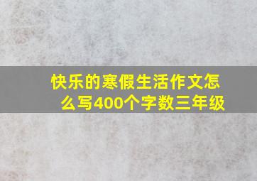 快乐的寒假生活作文怎么写400个字数三年级