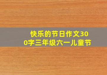 快乐的节日作文300字三年级六一儿童节