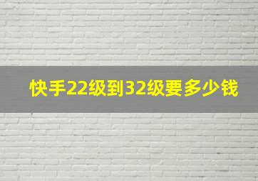 快手22级到32级要多少钱