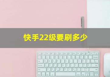 快手22级要刷多少