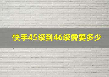 快手45级到46级需要多少