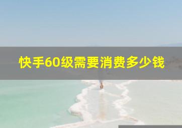 快手60级需要消费多少钱