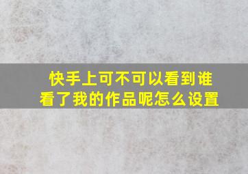 快手上可不可以看到谁看了我的作品呢怎么设置