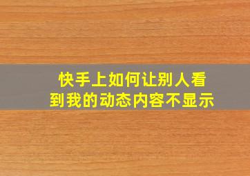 快手上如何让别人看到我的动态内容不显示